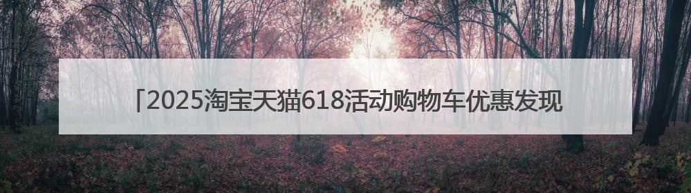 2025淘宝天猫618活动购物车优惠发现邀请好友清空购物车奖券最高25888元