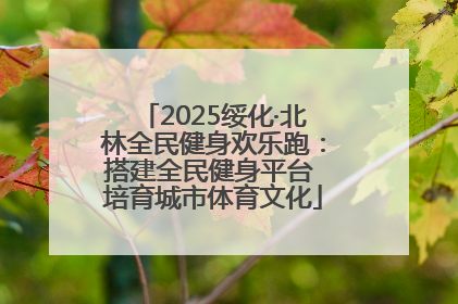 2025绥化·北林全民健身欢乐跑：搭建全民健身平台 培育城市体育文化