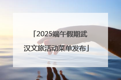 2025端午假期武汉文旅活动菜单发布