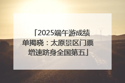 2025端午游成绩单揭晓：太原景区门票增速跻身全国第五