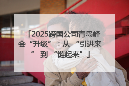 2025跨国公司青岛峰会“升级”：从 “引进来” 到 “链起来”