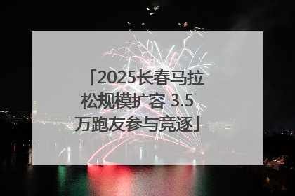 2025长春马拉松规模扩容 3.5万跑友参与竞逐