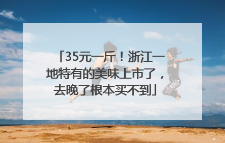 35元一斤！浙江一地特有的美味上市了，去晚了根本买不到