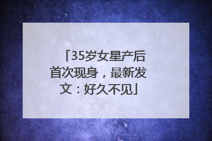35岁女星产后首次现身，最新发文：好久不见