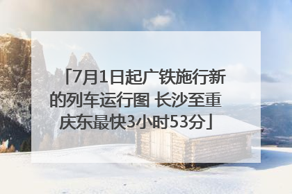 7月1日起广铁施行新的列车运行图 长沙至重庆东最快3小时53分