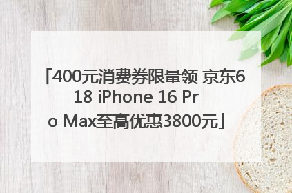 400元消费券限量领 京东618 iPhone 16 Pro Max至高优惠3800元