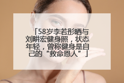 58岁李若彤晒与刘畊宏健身照，状态年轻，曾称健身是自己的“救命恩人”