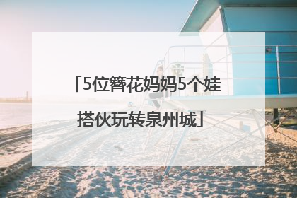 5位簪花妈妈5个娃 搭伙玩转泉州城