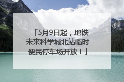 5月9日起，地铁未来科学城北站临时便民停车场开放！