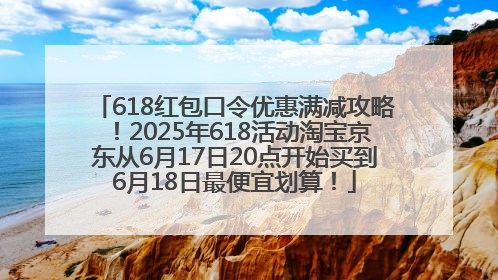618红包口令优惠满减攻略！2025年618活动淘宝京东从6月17日20点开始买到6月18日最便宜划算！