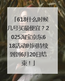 618什么时候几号买最便宜？2025淘宝京东618活动时间持续到到6月20日结束！