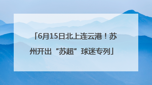 6月15日北上连云港！苏州开出“苏超”球迷专列