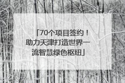 70个项目签约！助力天津打造世界一流智慧绿色枢纽