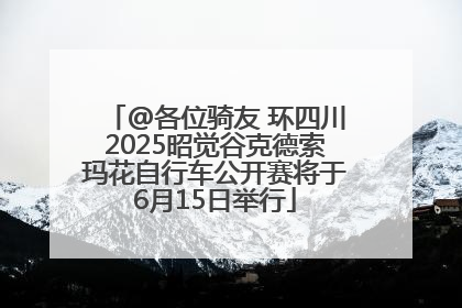 @各位骑友 环四川2025昭觉谷克德索玛花自行车公开赛将于6月15日举行