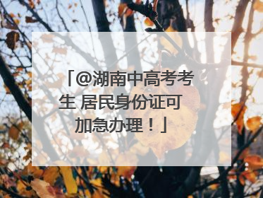 @湖南中高考考生 居民身份证可加急办理！