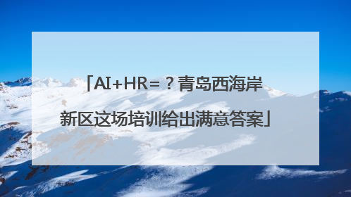 AI+HR=？青岛西海岸新区这场培训给出满意答案