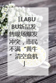 LABUBU新品发售现场爆发冲突，市民不满“黄牛”清空盒机