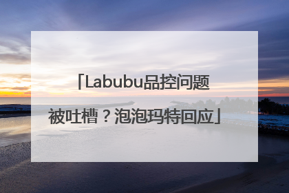 Labubu品控问题被吐槽？泡泡玛特回应