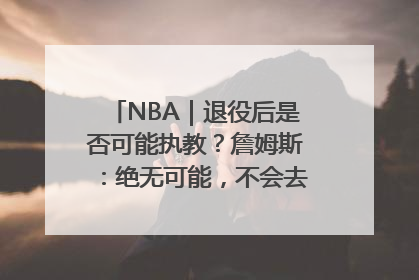 NBA｜退役后是否可能执教？詹姆斯：绝无可能，不会去执教任何球队