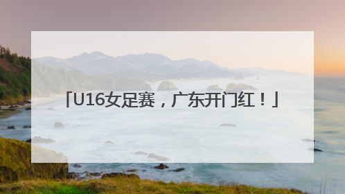 U16女足赛，广东开门红！