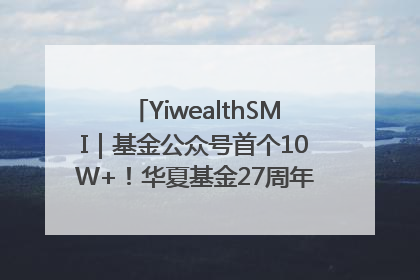 YiwealthSMI｜基金公众号首个10W+！华夏基金27周年讲述四代人的财富故事